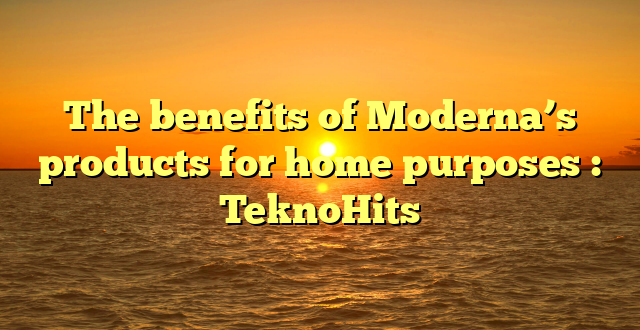 The benefits of Moderna’s  products for home purposes : TeknoHits